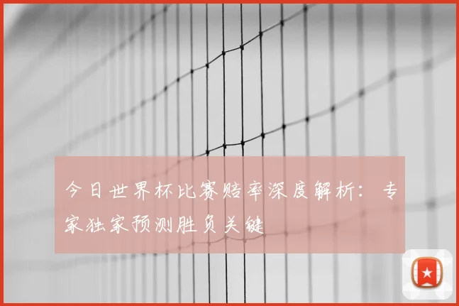 今日世界杯比赛赔率深度解析：专家独家预测胜负关键