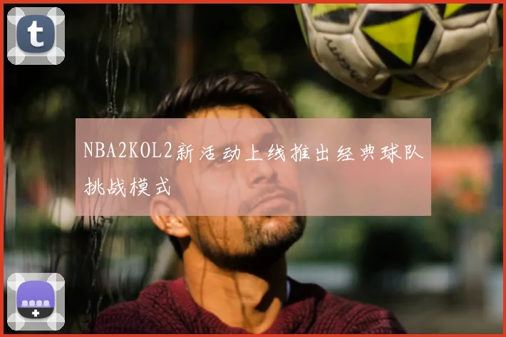 NBA2KOL2新活动上线推出经典球队挑战模式