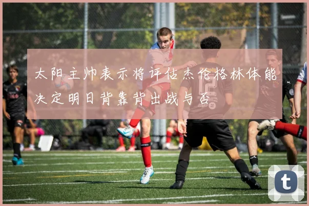 太阳主帅表示将评估杰伦格林体能决定明日背靠背出战与否