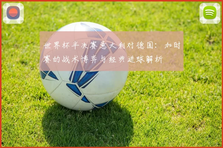 世界杯半决赛意大利对德国：加时赛的战术博弈与经典进球解析