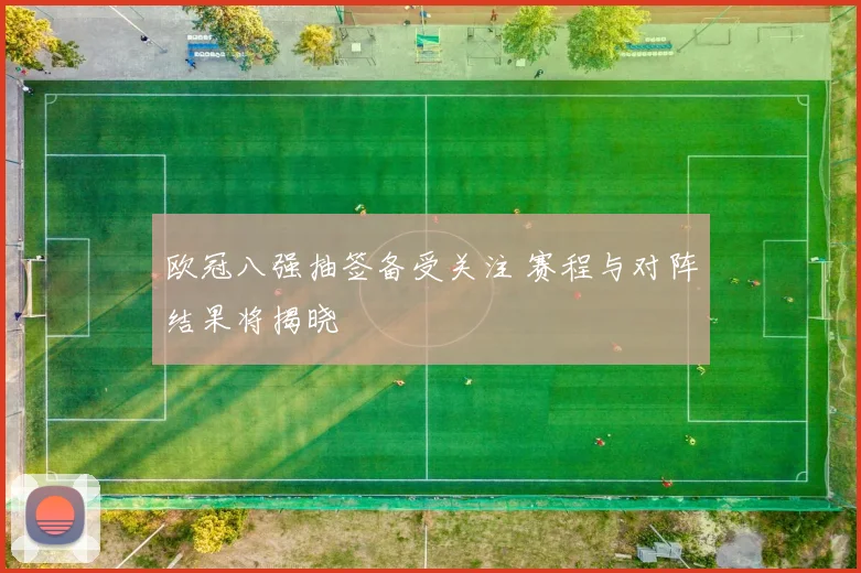欧冠八强抽签备受关注 赛程与对阵结果将揭晓