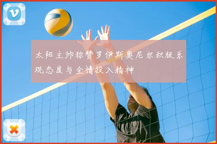 太阳主帅称赞罗伊斯奥尼尔积极乐观态度与全情投入精神