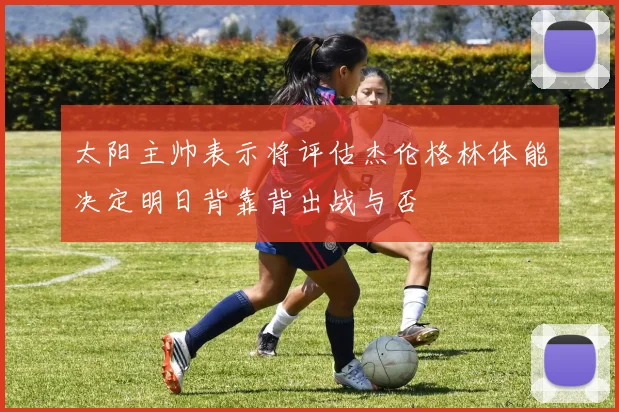 太阳主帅表示将评估杰伦格林体能决定明日背靠背出战与否