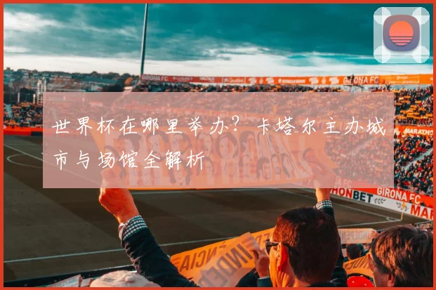 世界杯在哪里举办？卡塔尔主办城市与场馆全解析